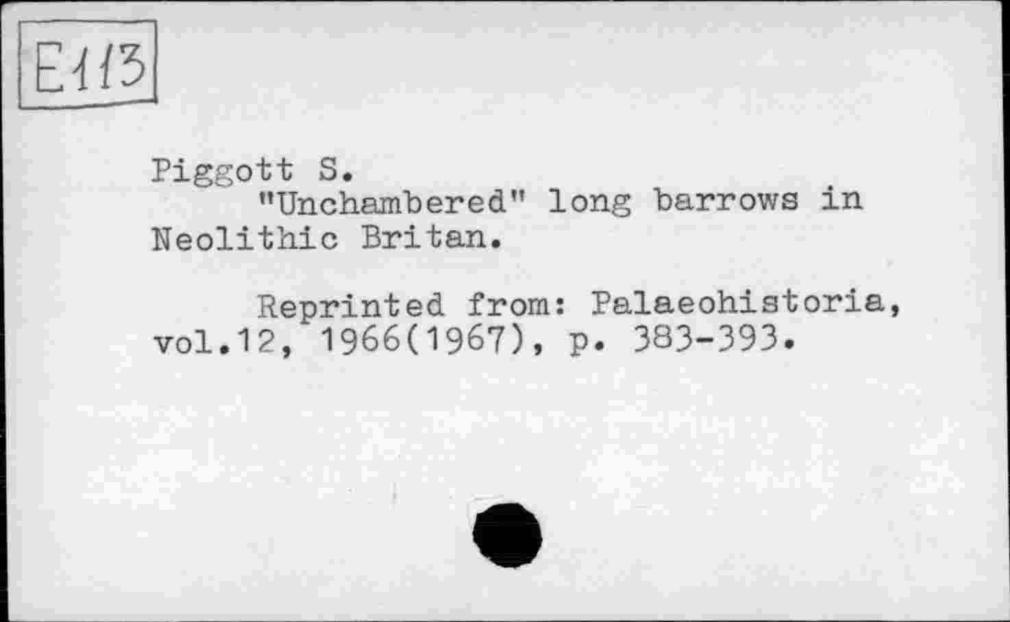 ﻿Piggott S.
’’Unchambered" long barrows in Neolithic Britan.
Reprinted from: Palaeohistoria vol.12, 1966(1967), p. 383-393.